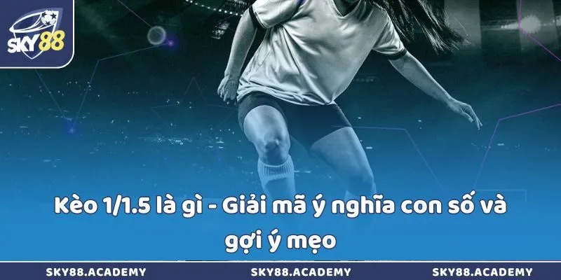 Kèo 1/1.5 là gì - Giải mã ý nghĩa con số và gợi ý mẹo