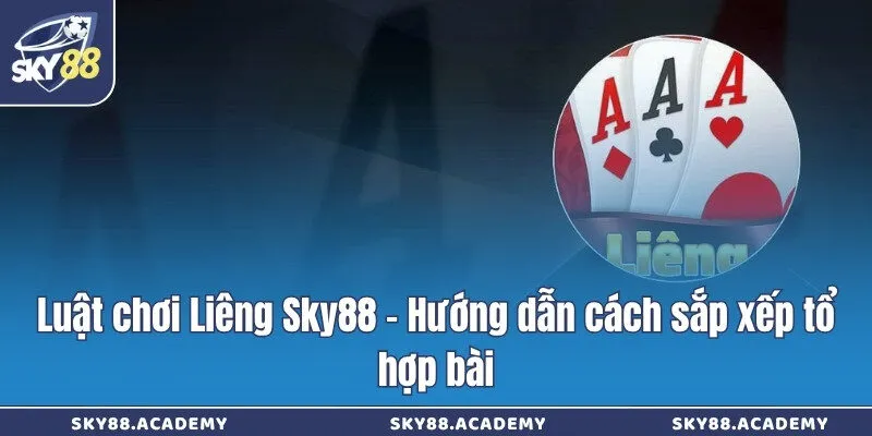 Luật chơi Liêng Sky88 - Hướng dẫn cách sắp xếp tổ hợp bài